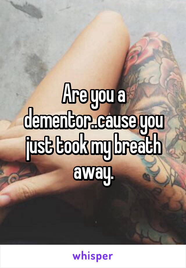 Are you a dementor..cause you just took my breath away.