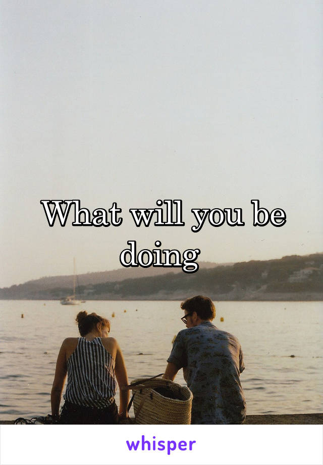 What will you be doing 