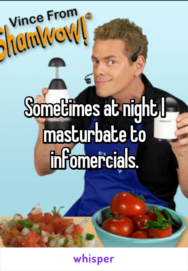 Sometimes at night I masturbate to infomercials.