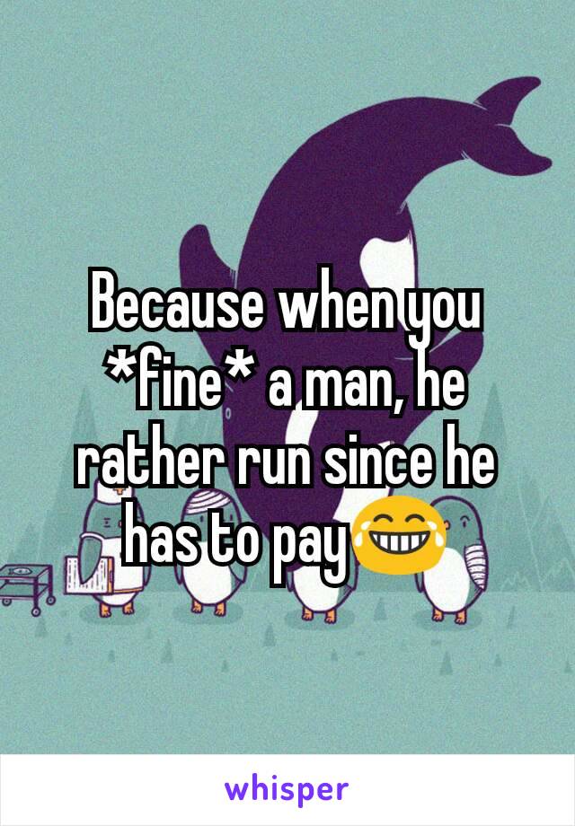 Because when you *fine* a man, he rather run since he has to pay😂