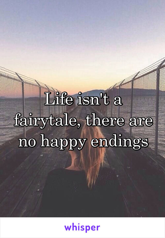 Life isn't a fairytale, there are no happy endings