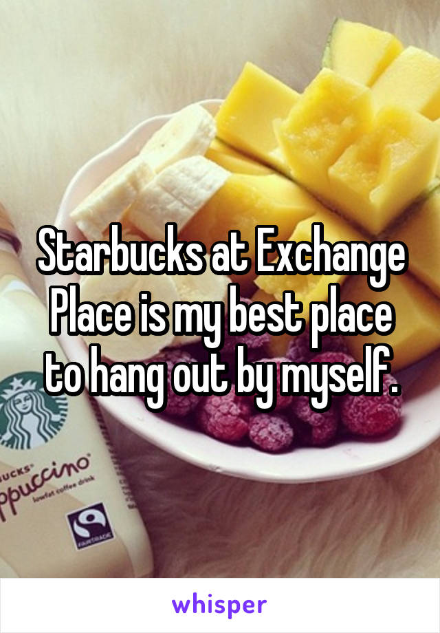 Starbucks at Exchange Place is my best place to hang out by myself.