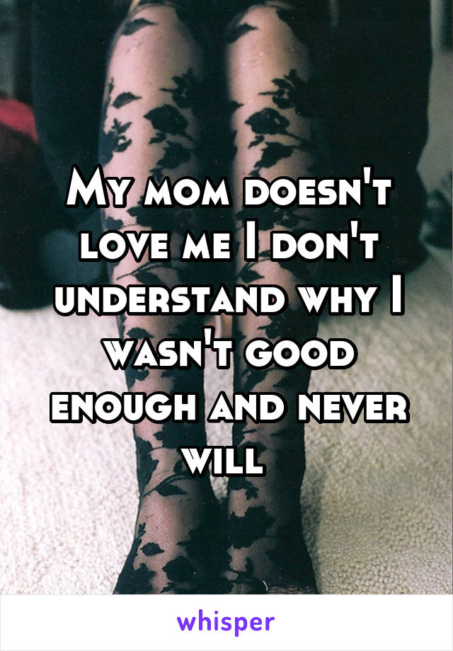 My mom doesn't love me I don't understand why I wasn't good enough and never will 