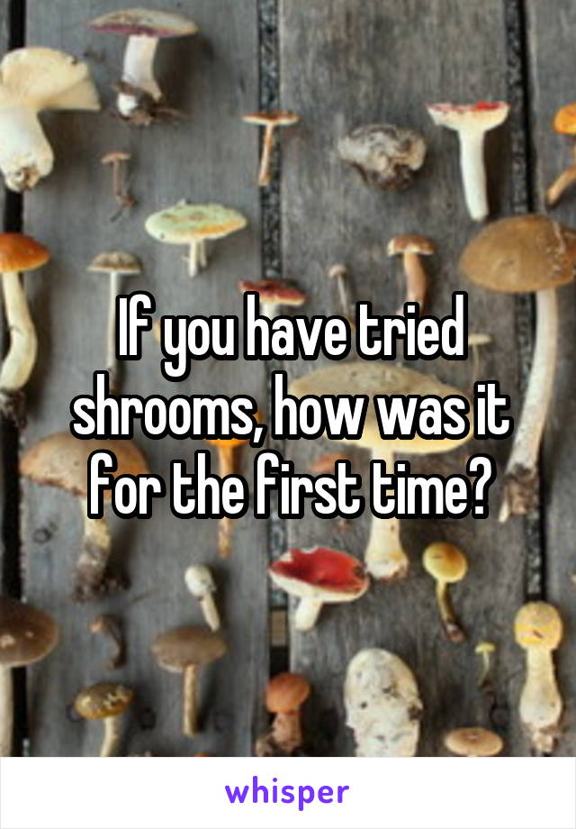 If you have tried shrooms, how was it for the first time?