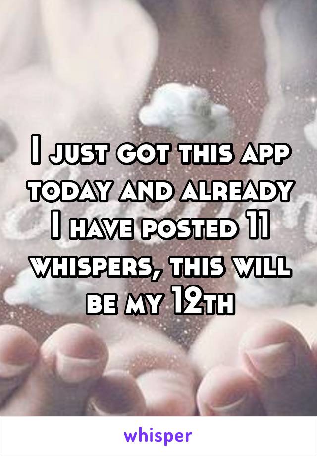 I just got this app today and already I have posted 11 whispers, this will be my 12th