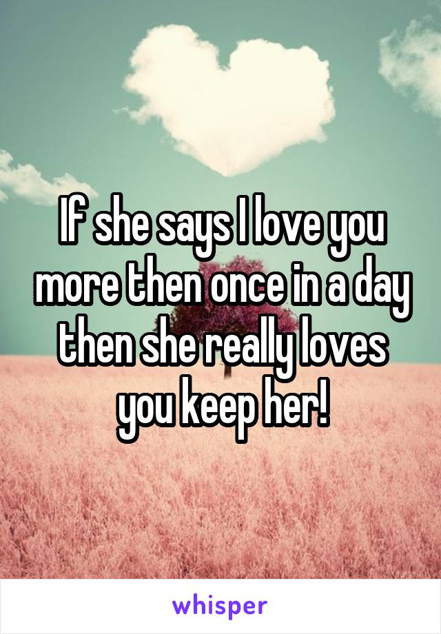 If she says I love you more then once in a day then she really loves you keep her!