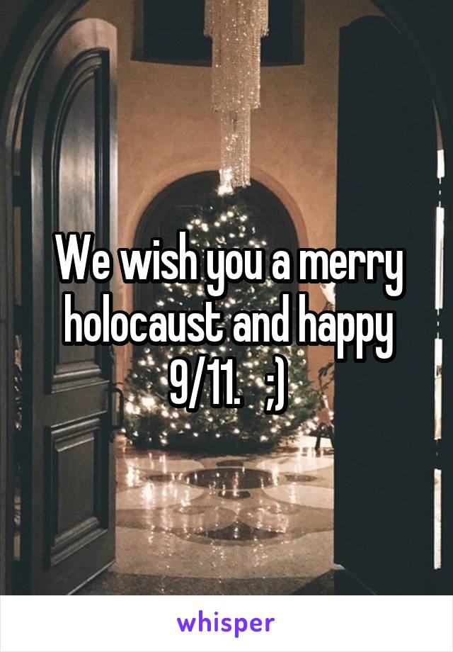 We wish you a merry holocaust and happy 9/11.   ;)