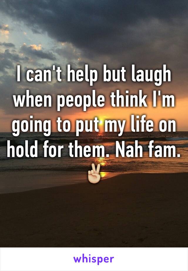 I can't help but laugh when people think I'm going to put my life on hold for them. Nah fam. ✌🏼️