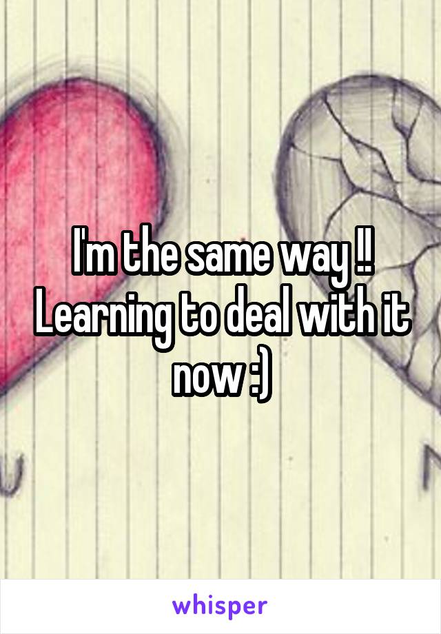 I'm the same way !! Learning to deal with it now :)