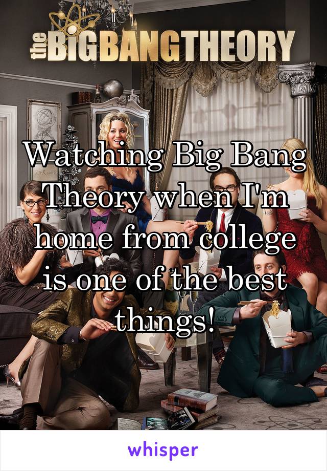 Watching Big Bang Theory when I'm home from college is one of the best things!