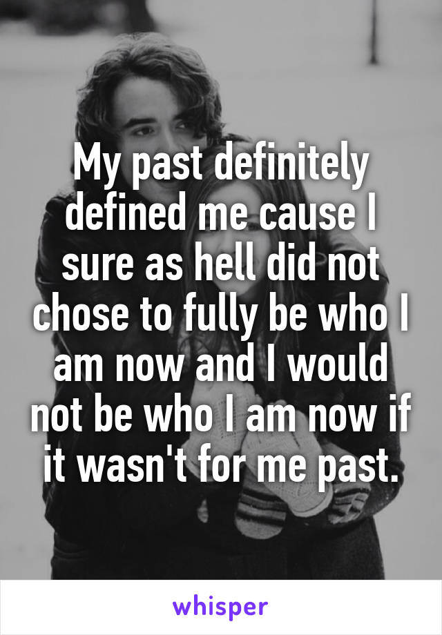 My past definitely defined me cause I sure as hell did not chose to fully be who I am now and I would not be who I am now if it wasn't for me past.