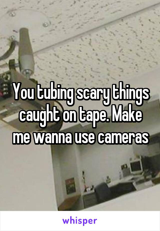 You tubing scary things caught on tape. Make me wanna use cameras
