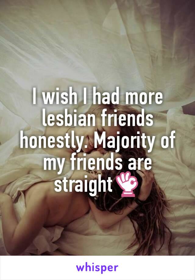 I wish I had more lesbian friends honestly. Majority of my friends are straight👌