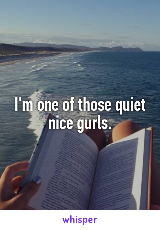I'm one of those quiet nice gurls.