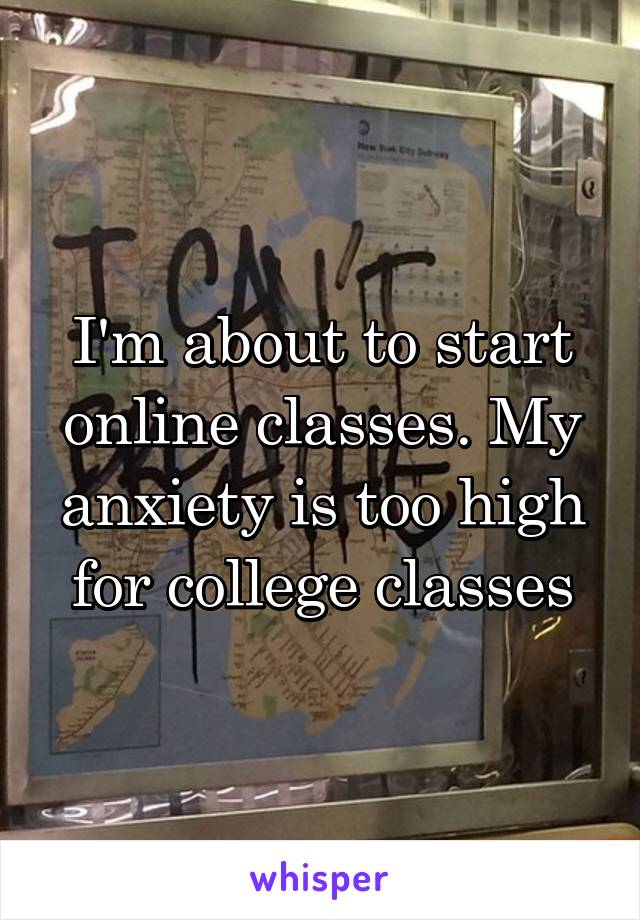 I'm about to start online classes. My anxiety is too high for college classes