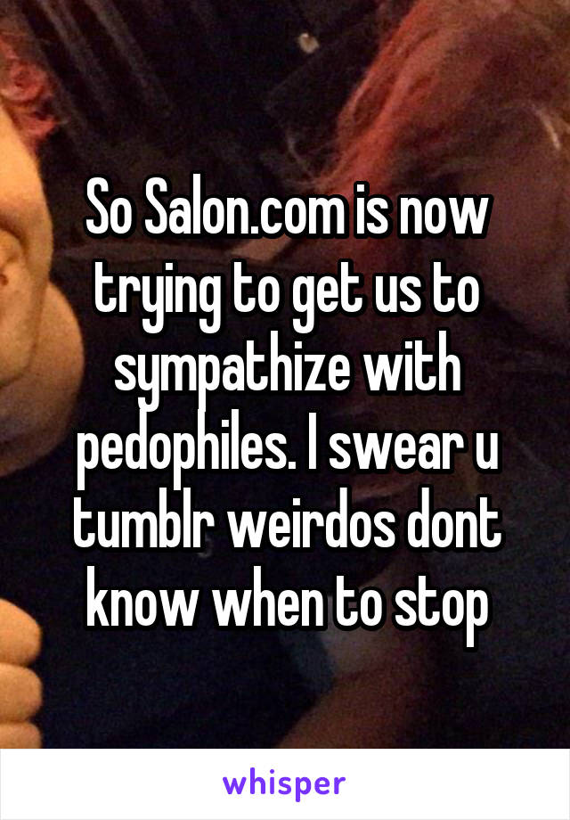 So Salon.com is now trying to get us to sympathize with pedophiles. I swear u tumblr weirdos dont know when to stop