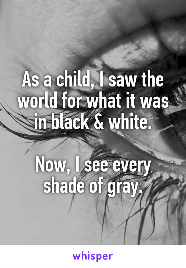 As a child, I saw the world for what it was in black & white.

Now, I see every shade of gray.