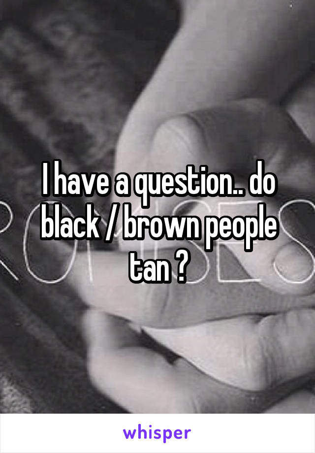 I have a question.. do black / brown people tan ?