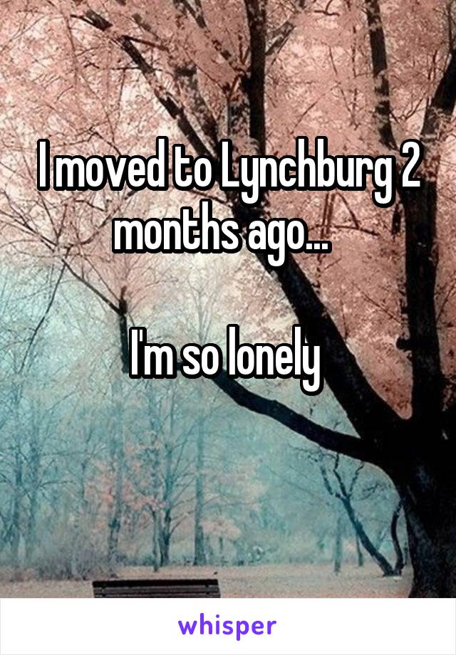 I moved to Lynchburg 2 months ago...  

I'm so lonely 

