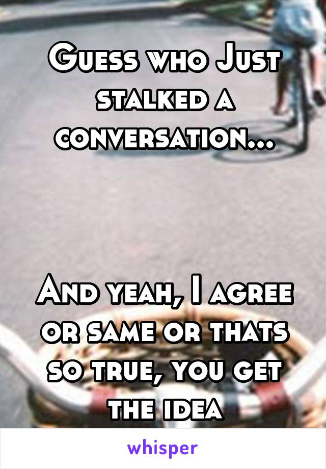 Guess who Just stalked a conversation...



And yeah, I agree or same or thats so true, you get the idea