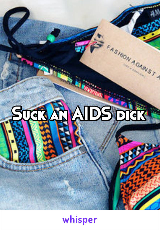 Suck an AIDS dick 