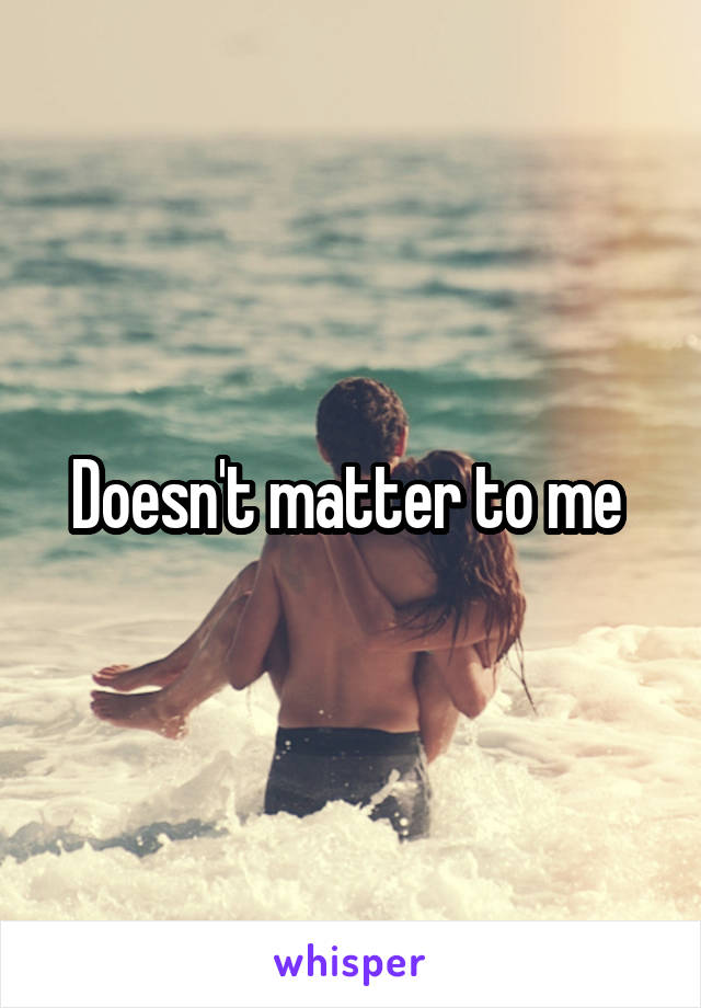 Doesn't matter to me 