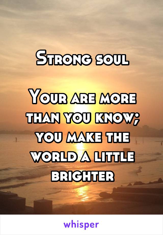 Strong soul

Your are more than you know; you make the world a little brighter