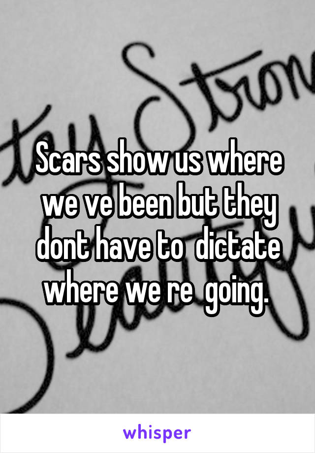 Scars show us where we ve been but they dont have to  dictate where we re  going. 