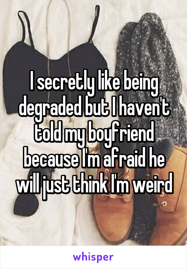 I secretly like being degraded but I haven't told my boyfriend because I'm afraid he will just think I'm weird