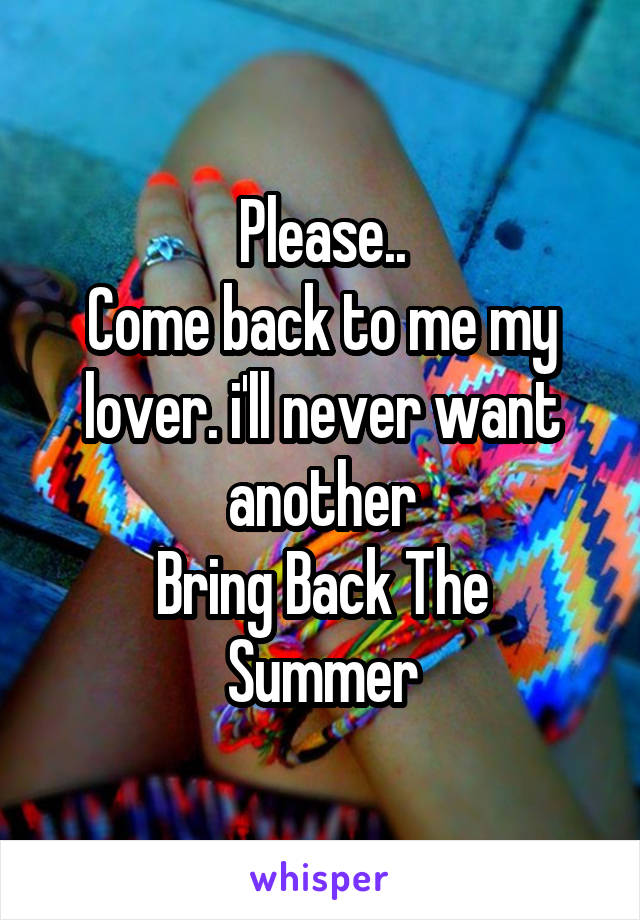 Please..
Come back to me my lover. i'll never want another
Bring Back The Summer