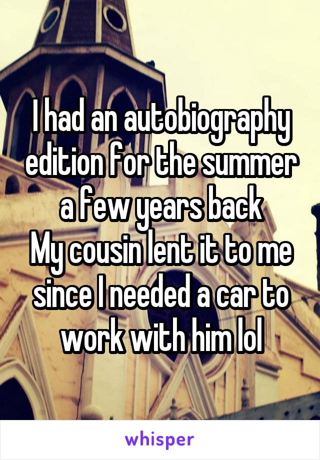 I had an autobiography edition for the summer a few years back
My cousin lent it to me since I needed a car to work with him lol