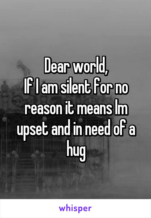 Dear world,
If I am silent for no reason it means Im upset and in need of a hug