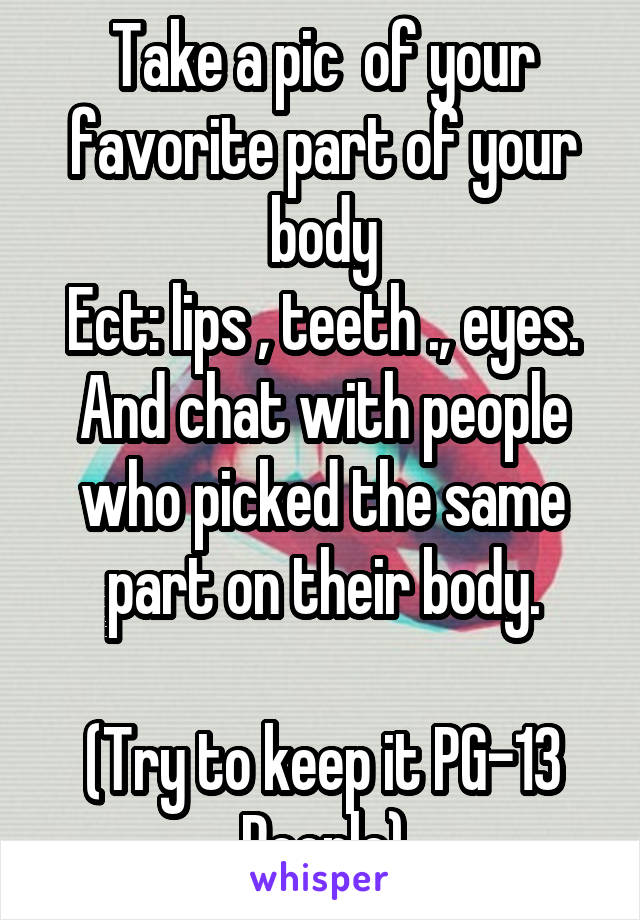 Take a pic  of your favorite part of your body
Ect: lips , teeth ., eyes.
And chat with people who picked the same part on their body.

(Try to keep it PG-13 People)