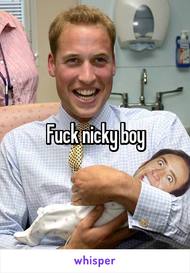 Fuck nicky boy