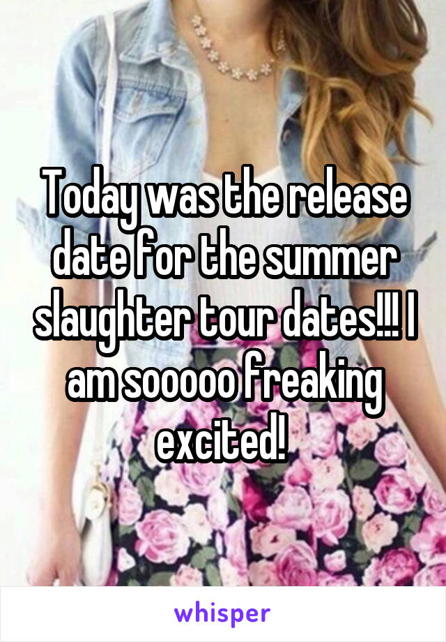 Today was the release date for the summer slaughter tour dates!!! I am sooooo freaking excited! 
