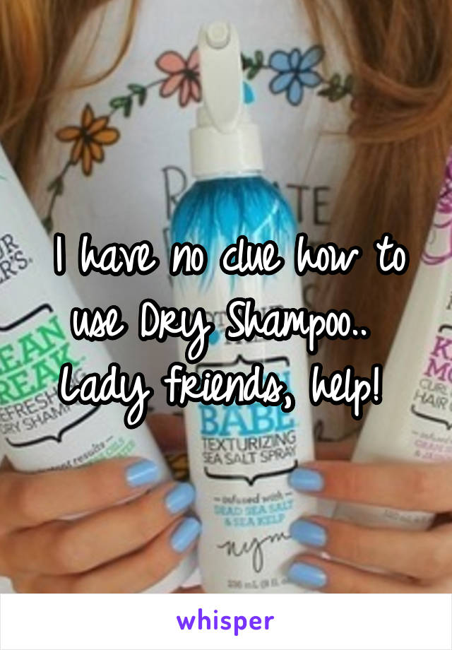 I have no clue how to use Dry Shampoo.. 
Lady friends, help! 
