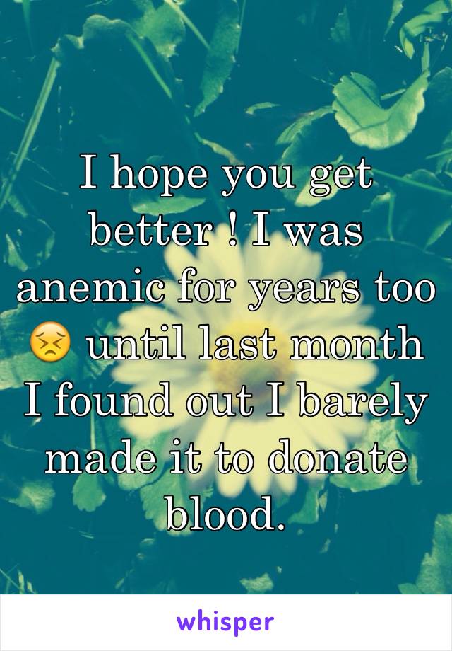 I hope you get better ! I was anemic for years too 😣 until last month I found out I barely made it to donate blood. 