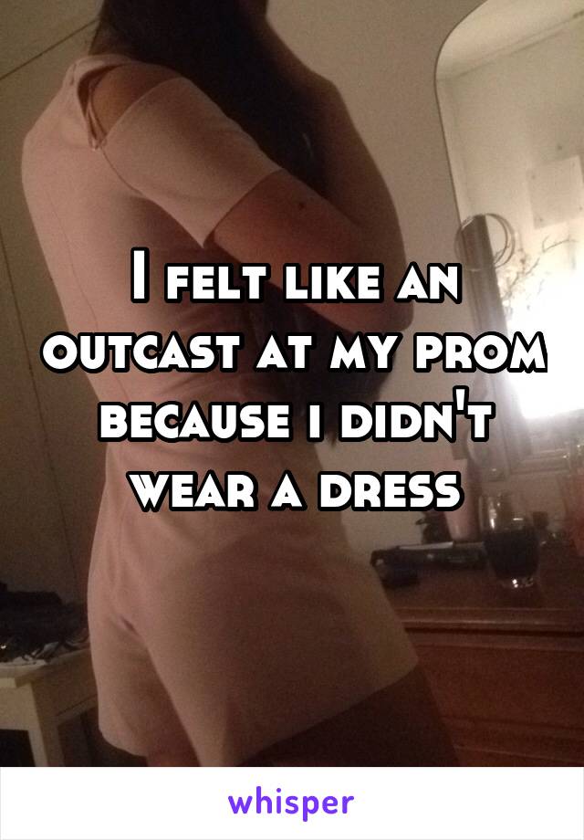 I felt like an outcast at my prom because i didn't wear a dress

