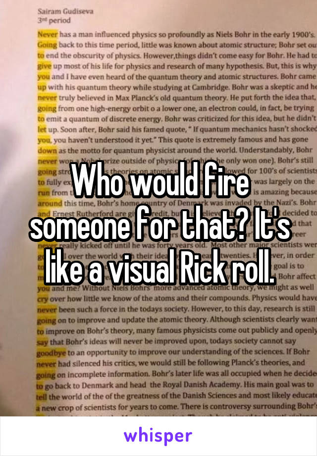 Who would fire someone for that? It's like a visual Rick roll.