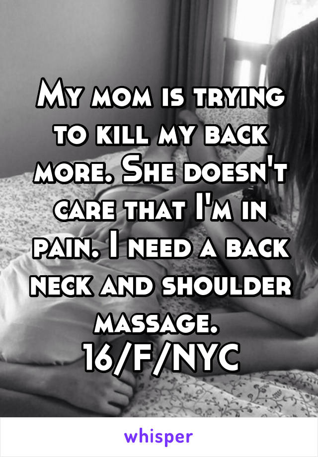 My mom is trying to kill my back more. She doesn't care that I'm in pain. I need a back neck and shoulder massage. 
16/F/NYC