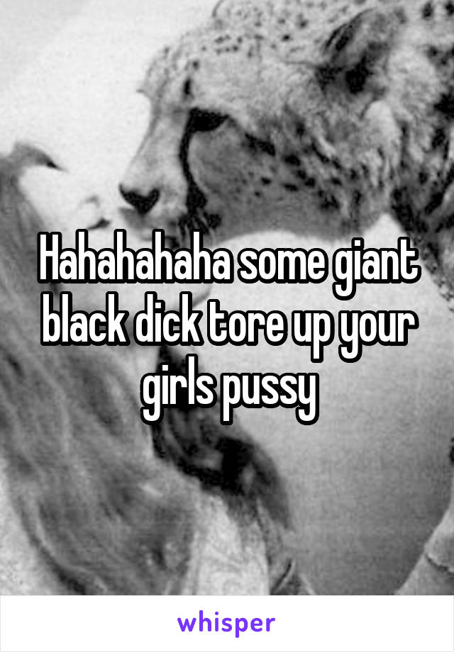 Hahahahaha some giant black dick tore up your girls pussy