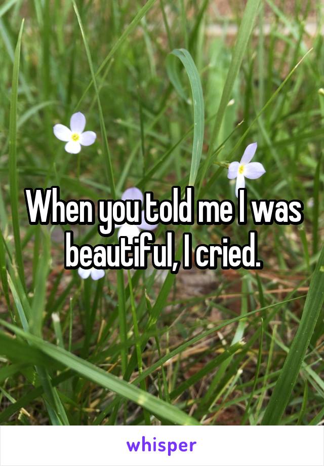 When you told me I was beautiful, I cried.