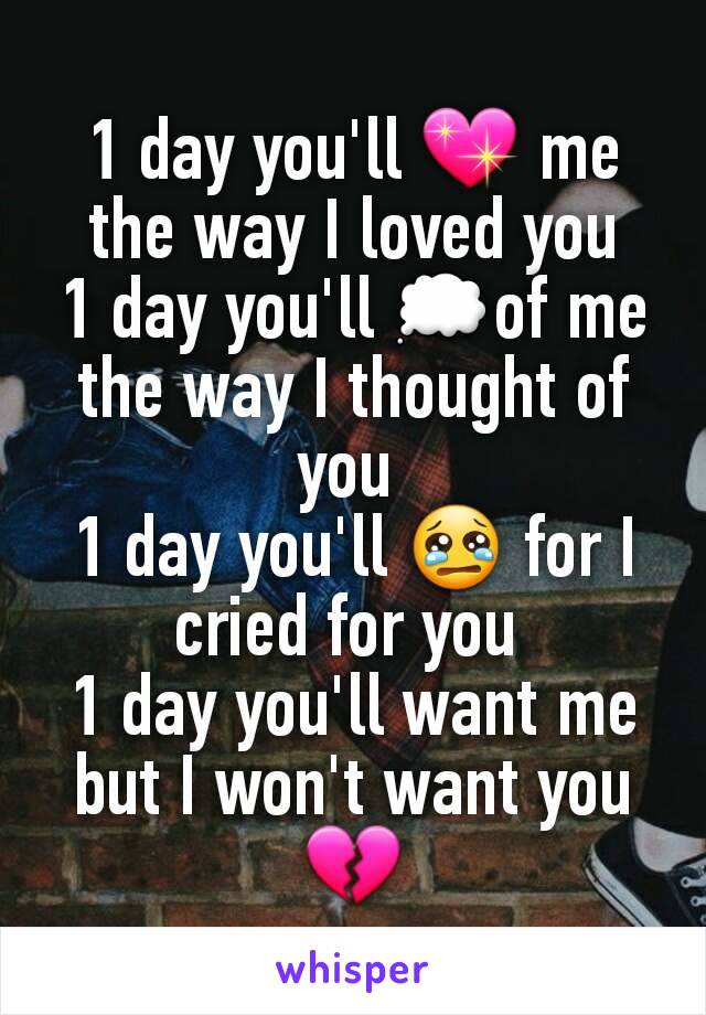 1 day you'll 💖 me the way I loved you
1 day you'll 💭of me the way I thought of you 
1 day you'll 😢 for I cried for you 
1 day you'll want me but I won't want you 💔