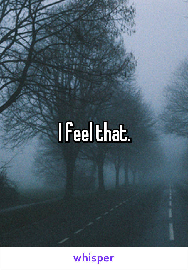 I feel that.