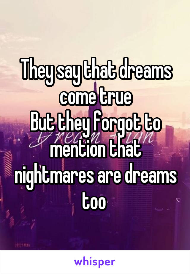 They say that dreams come true
But they forgot to mention that nightmares are dreams too 