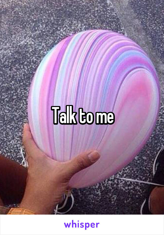 Talk to me