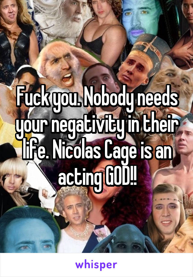 Fuck you. Nobody needs your negativity in their life. Nicolas Cage is an acting GOD!!