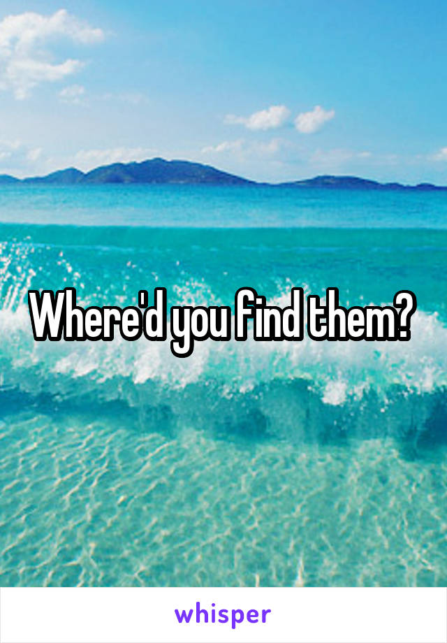 Where'd you find them? 