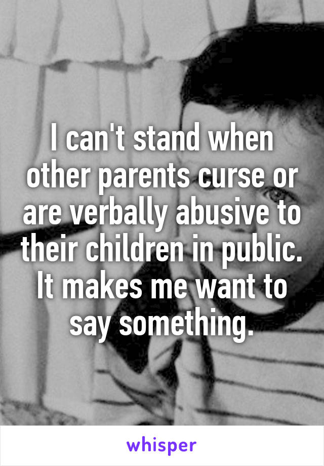 I can't stand when other parents curse or are verbally abusive to their children in public. It makes me want to say something.
