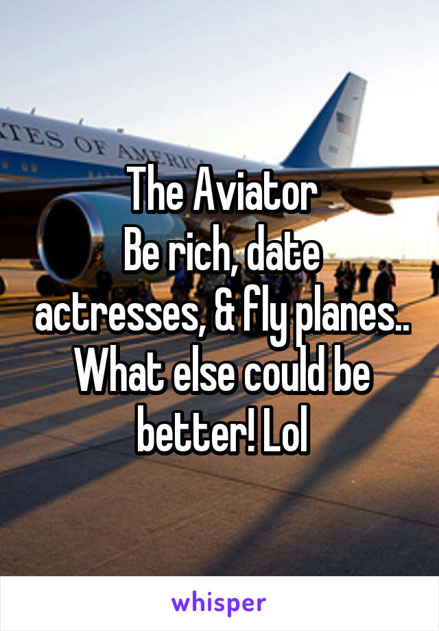 The Aviator
Be rich, date actresses, & fly planes.. What else could be better! Lol